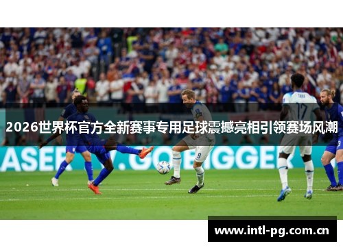 2026世界杯官方全新赛事专用足球震撼亮相引领赛场风潮 2026世界杯官方全新赛事专用足球震撼亮相引领赛场风潮