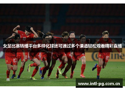 女足比赛转播平台多样化球迷可通过多个渠道轻松观看精彩直播 女足比赛转播平台多样化球迷可通过多个渠道轻松观看精彩直播