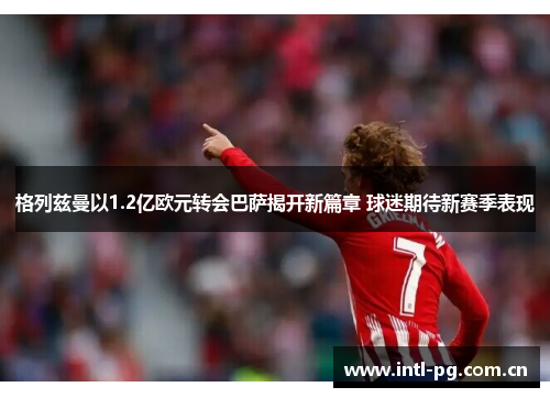 格列兹曼以1.2亿欧元转会巴萨揭开新篇章 球迷期待新赛季表现 格列兹曼以1.2亿欧元转会巴萨揭开新篇章 球迷期待新赛季表现