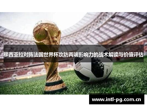 穆西亚拉对阵法国世界杯攻防两端影响力的战术解读与价值评估 穆西亚拉对阵法国世界杯攻防两端影响力的战术解读与价值评估